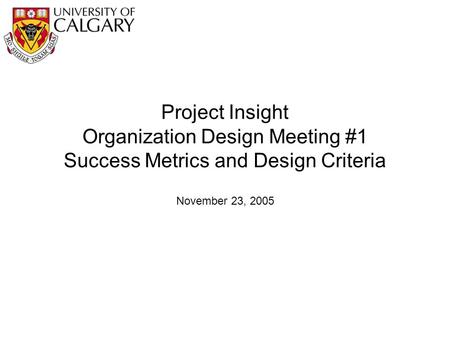 Project Insight Organization Design Meeting #1 Success Metrics and Design Criteria November 23, 2005.