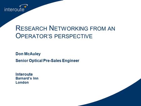 Don McAuley Senior Optical Pre-Sales Engineer Interoute Barnard’s Inn London R ESEARCH N ETWORKING FROM AN O PERATOR’S PERSPECTIVE.