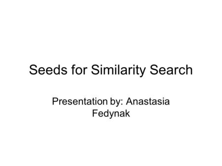 Seeds for Similarity Search Presentation by: Anastasia Fedynak.
