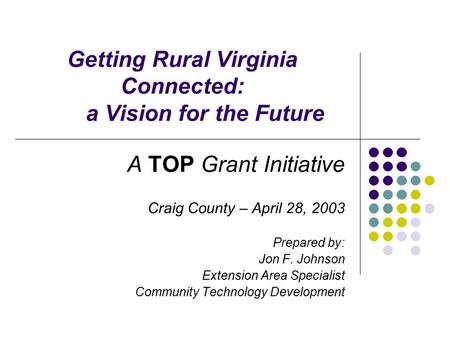 Getting Rural Virginia Connected: a Vision for the Future A TOP Grant Initiative Craig County – April 28, 2003 Prepared by: Jon F. Johnson Extension Area.