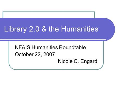 Library 2.0 & the Humanities NFAIS Humanities Roundtable October 22, 2007 Nicole C. Engard.