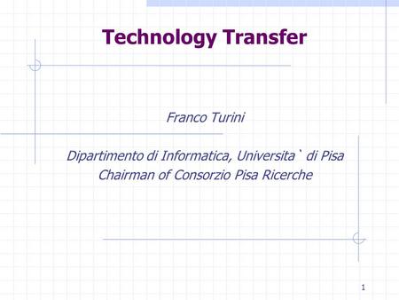 1 Technology Transfer Franco Turini Dipartimento di Informatica, Universita` di Pisa Chairman of Consorzio Pisa Ricerche.