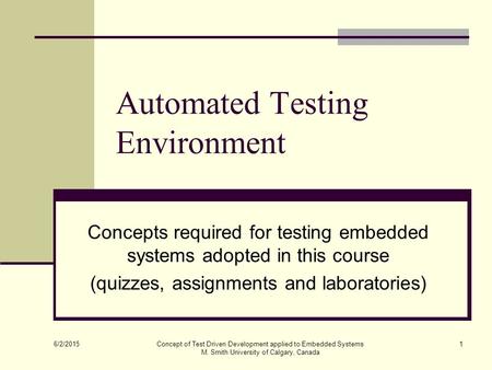 6/2/2015 Concept of Test Driven Development applied to Embedded Systems M. Smith University of Calgary, Canada 1 Automated Testing Environment Concepts.