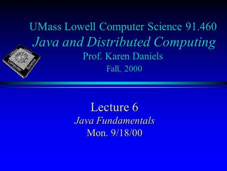 UMass Lowell Computer Science 91.460 Java and Distributed Computing Prof. Karen Daniels Fall, 2000 Lecture 6 Java Fundamentals Mon. 9/18/00.