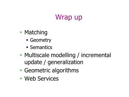 Wrap up  Matching  Geometry  Semantics  Multiscale modelling / incremental update / generalization  Geometric algorithms  Web Services.