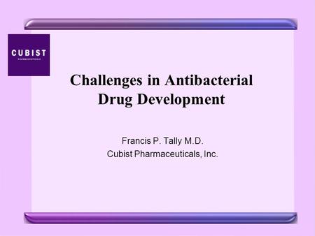 Challenges in Antibacterial Drug Development Francis P. Tally M.D. Cubist Pharmaceuticals, Inc.