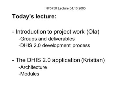 Today’s lecture: - Introduction to project work (Ola) -Groups and deliverables -DHIS 2.0 development process - The DHIS 2.0 application (Kristian) -Architecture.