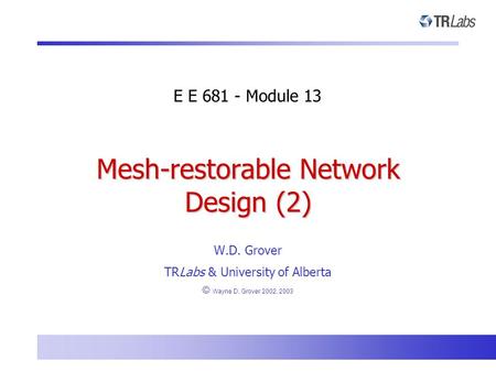 W.D. Grover TRLabs & University of Alberta © Wayne D. Grover 2002, 2003 Mesh-restorable Network Design (2) E E 681 - Module 13.