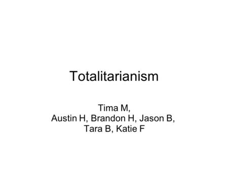 Totalitarianism Tima M, Austin H, Brandon H, Jason B, Tara B, Katie F.