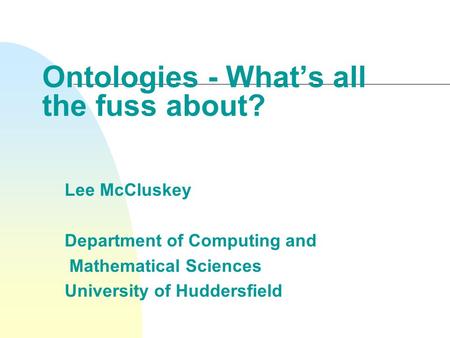 Ontologies - What’s all the fuss about? Lee McCluskey Department of Computing and Mathematical Sciences University of Huddersfield.