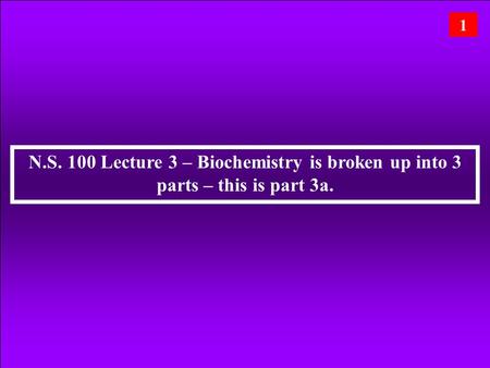 N.S. 100 Lecture 3 – Biochemistry is broken up into 3 parts – this is part 3a. 1.