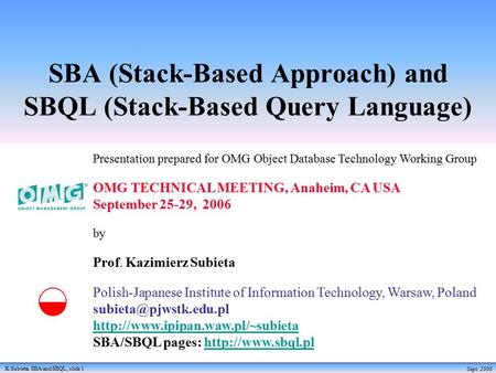 K.Subieta. SBA and SBQL, slide 1 Sept. 2006 SBA (Stack-Based Approach) and SBQL (Stack-Based Query Language) Presentation prepared for OMG Object Database.