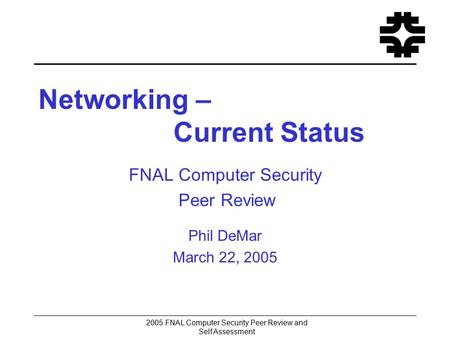 2005 FNAL Computer Security Peer Review and Self Assessment Networking – Current Status FNAL Computer Security Peer Review Phil DeMar March 22, 2005.