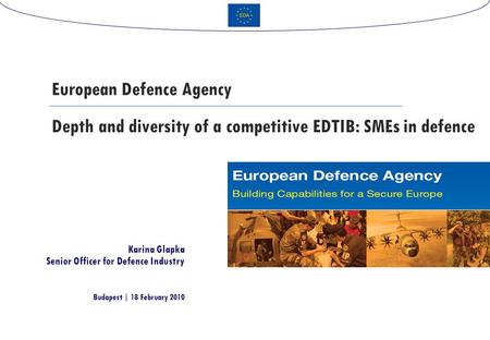 Depth and diversity of a competitive EDTIB: SMEs in defence European Defence Agency Karina Glapka Senior Officer for Defence Industry Budapest | 18 February.