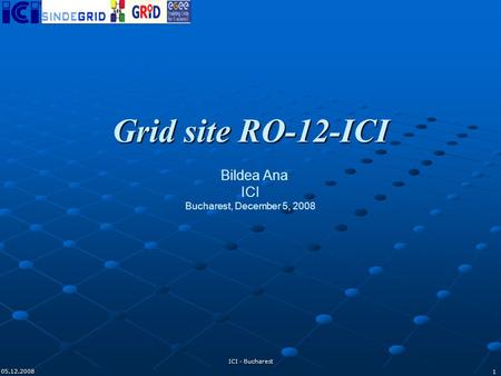- CENTRU DE RESURSE GRID 05.12.2008 ICI - Bucharest 1 Grid site RO-12-ICI Grid site RO-12-ICI Bildea Ana ICI Bucharest, December 5, 2008.