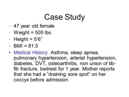 Case Study 47 year old female Weight = 505 lbs Height = 5’6” BMI = 81.5 Medical History: Asthma, sleep apnea, pulmonary hypertension, arterial hypertension,