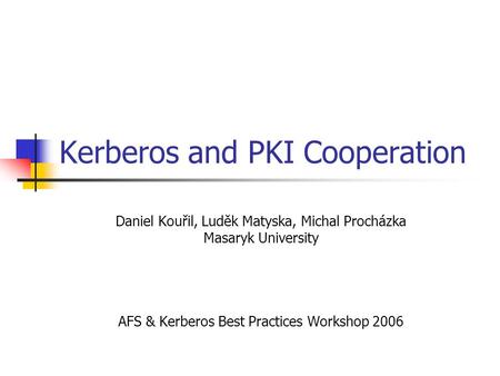 Kerberos and PKI Cooperation Daniel Kouřil, Luděk Matyska, Michal Procházka Masaryk University AFS & Kerberos Best Practices Workshop 2006.