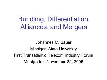 Bundling, Differentiation, Alliances, and Mergers Johannes M. Bauer Michigan State University First Transatlantic Telecom Industry Forum Montpellier, November.