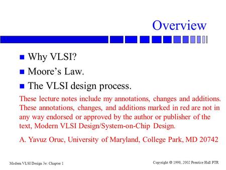 Modern VLSI Design 3e: Chapter 1 Copyright  1998, 2002 Prentice Hall PTR Overview n Why VLSI? n Moore’s Law. n The VLSI design process. These lecture.
