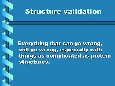 Structure validation Everything that can go wrong, will go wrong, especially with things as complicated as protein structures. Everything that can go wrong,