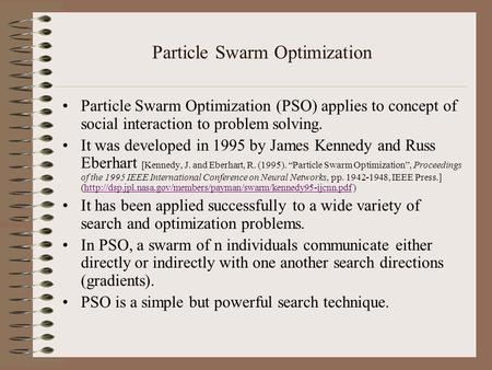 Particle Swarm Optimization Particle Swarm Optimization (PSO) applies to concept of social interaction to problem solving. It was developed in 1995 by.