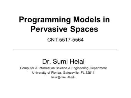 Programming Models in Pervasive Spaces CNT 5517-5564 Dr. Sumi Helal Computer & Information Science & Engineering Department University of Florida, Gainesville,