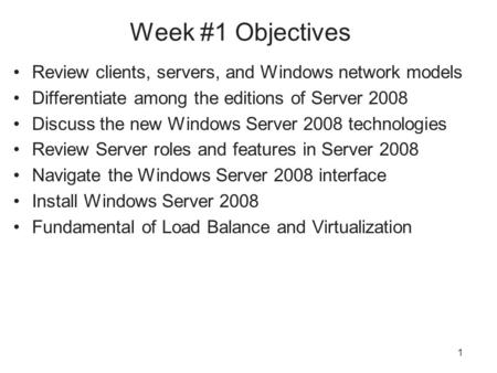 1 Week #1 Objectives Review clients, servers, and Windows network models Differentiate among the editions of Server 2008 Discuss the new Windows Server.
