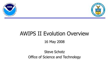 AWIPS II Evolution Overview 16 May 2008 Steve Schotz Office of Science and Technology.