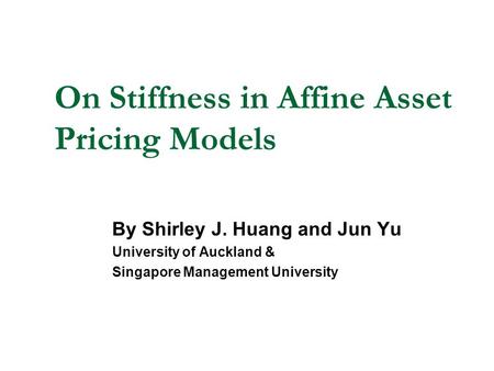 On Stiffness in Affine Asset Pricing Models By Shirley J. Huang and Jun Yu University of Auckland & Singapore Management University.