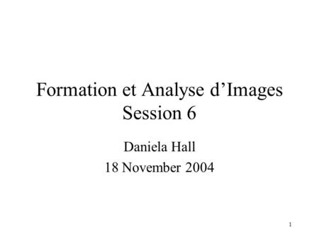 1 Formation et Analyse d’Images Session 6 Daniela Hall 18 November 2004.