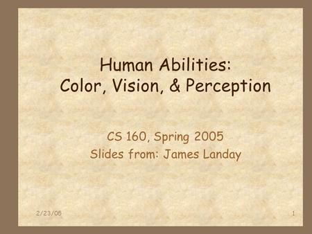 2/23/051 Human Abilities: Color, Vision, & Perception CS 160, Spring 2005 Slides from: James Landay.