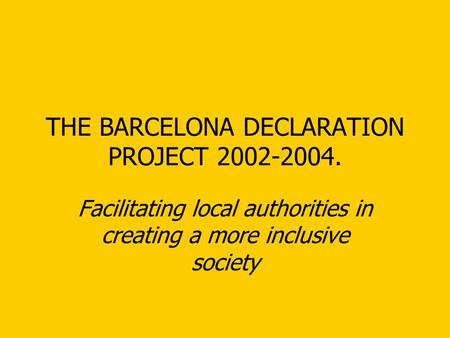 THE BARCELONA DECLARATION PROJECT 2002-2004. Facilitating local authorities in creating a more inclusive society.