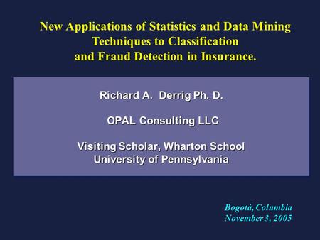 Richard A. Derrig Ph. D. OPAL Consulting LLC Visiting Scholar, Wharton School University of Pennsylvania New Applications of Statistics and Data Mining.