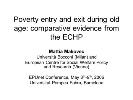 Poverty entry and exit during old age: comparative evidence from the ECHP Mattia Makovec Università Bocconi (Milan) and European Centre for Social Welfare.