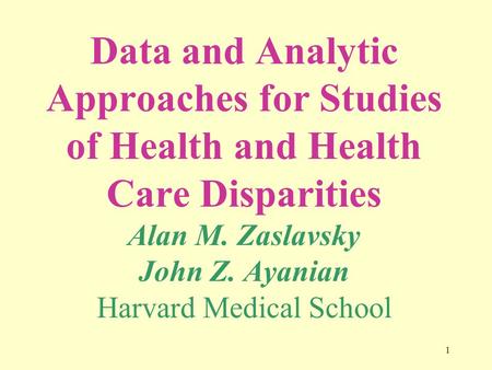 1 Data and Analytic Approaches for Studies of Health and Health Care Disparities Alan M. Zaslavsky John Z. Ayanian Harvard Medical School.
