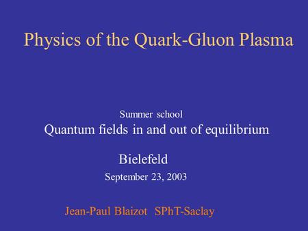 Physics of the Quark-Gluon Plasma Summer school Quantum fields in and out of equilibrium Bielefeld September 23, 2003 Jean-Paul Blaizot SPhT-Saclay.
