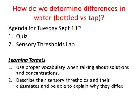 How do we determine differences in water (bottled vs tap)? Agenda for Tuesday Sept 13 th 1.Quiz 2.Sensory Thresholds Lab Learning Targets 1.Use proper.
