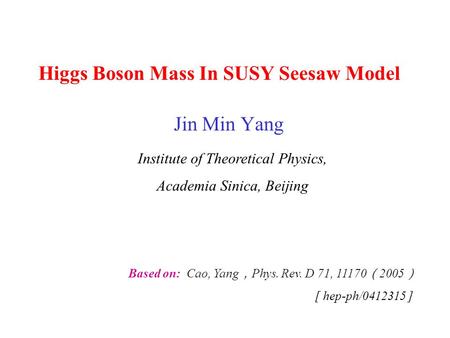 Higgs Boson Mass In SUSY Seesaw Model Jin Min Yang Based on: Cao, Yang ， Phys. Rev. D 71, 11170 （ 2005 ） [ hep-ph/0412315 ] Institute of Theoretical Physics,