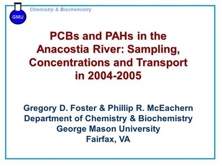 GMU Chemistry & Biochemistry PCBs and PAHs in the Anacostia River: Sampling, Concentrations and Transport in 2004-2005 Gregory D. Foster & Phillip R. McEachern.