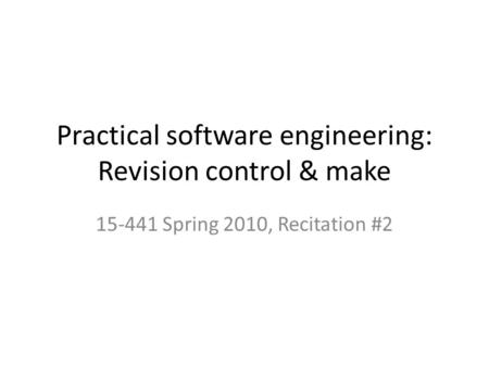 Practical software engineering: Revision control & make 15-441 Spring 2010, Recitation #2.