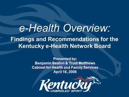 E-Health Overview: Findings and Recommendations for the Kentucky e-Health Network Board Presented by: Benjamin Beaton & Trudi Matthews Cabinet for Health.