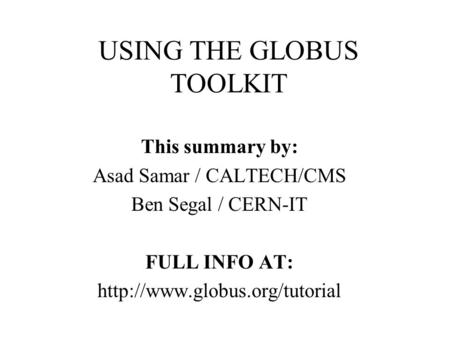 USING THE GLOBUS TOOLKIT This summary by: Asad Samar / CALTECH/CMS Ben Segal / CERN-IT FULL INFO AT: