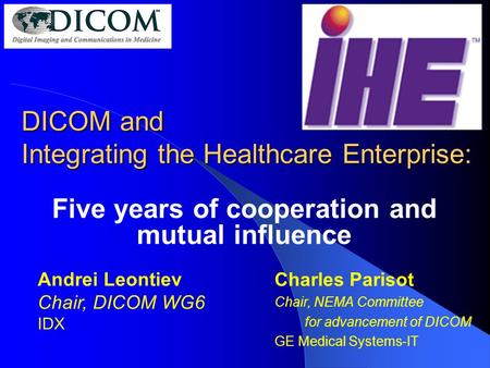 DICOM and Integrating the Healthcare Enterprise: Five years of cooperation and mutual influence Charles Parisot Chair, NEMA Committee for advancement of.
