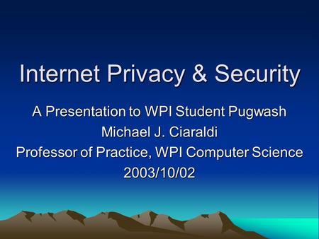 Internet Privacy & Security A Presentation to WPI Student Pugwash Michael J. Ciaraldi Professor of Practice, WPI Computer Science 2003/10/02.