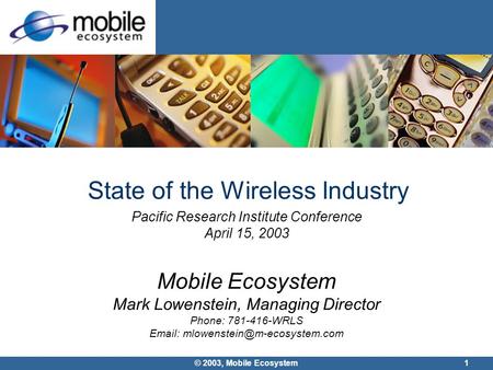 1 © 2003, Mobile Ecosystem State of the Wireless Industry Pacific Research Institute Conference April 15, 2003 Mobile Ecosystem Mark Lowenstein, Managing.