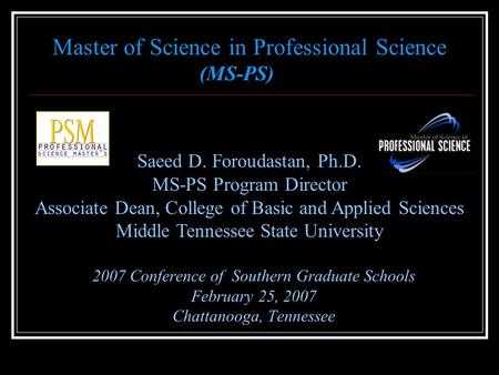 2007 Conference of Southern Graduate Schools February 25, 2007 Chattanooga, Tennessee Master of Science in Professional Science (MS-PS) Saeed D. Foroudastan,