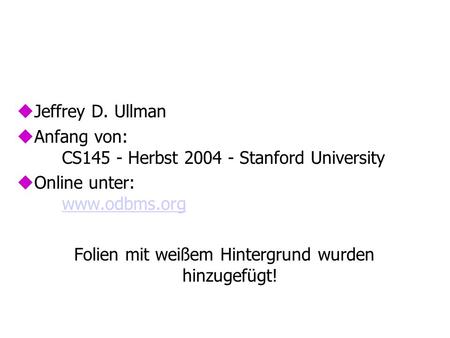 UJeffrey D. Ullman uAnfang von: CS145 - Herbst 2004 - Stanford University uOnline unter: www.odbms.org www.odbms.org Folien mit weißem Hintergrund wurden.
