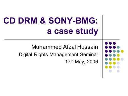 CD DRM & SONY-BMG: a case study Muhammed Afzal Hussain Digital Rights Management Seminar 17 th May, 2006.