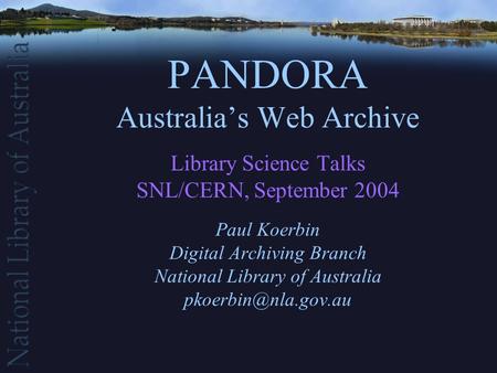 PANDORA Australia’s Web Archive Library Science Talks SNL/CERN, September 2004 Paul Koerbin Digital Archiving Branch National Library of Australia