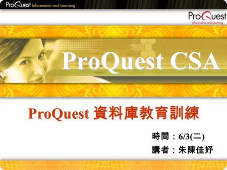 ProQuest CSA ProQuest 資料庫教育訓練 時間： 6/3( 二 ) 講者：朱陳佳妤.